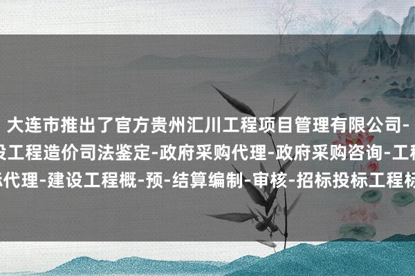 大连市推出了官方贵州汇川工程项目管理有限公司-工程建设项目管理-建设工程造价司法鉴定-政府采购代理-政府采购咨询-工程建设招标代理-建设工程概-预-结算编制-审核-招标投标工程标底及报价的编制-房产信息查询平台