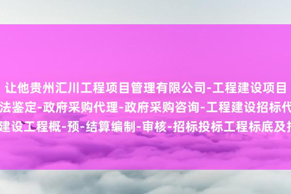 让他贵州汇川工程项目管理有限公司-工程建设项目管理-建设工程造价司法鉴定-政府采购代理-政府采购咨询-工程建设招标代理-建设工程概-预-结算编制-审核-招标投标工程标底及报价的编制-们蓦的心软、酡颜